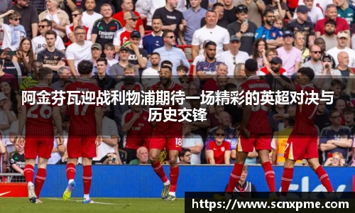 阿金芬瓦迎战利物浦期待一场精彩的英超对决与历史交锋