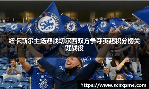纽卡斯尔主场迎战切尔西双方争夺英超积分榜关键战役