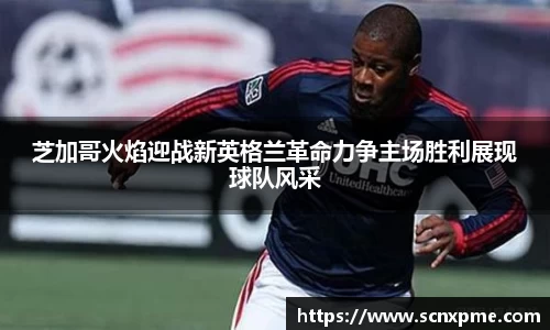 芝加哥火焰迎战新英格兰革命力争主场胜利展现球队风采