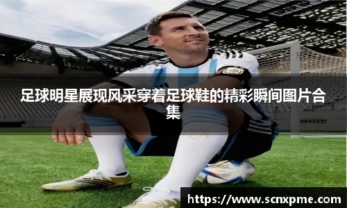 足球明星展现风采穿着足球鞋的精彩瞬间图片合集
