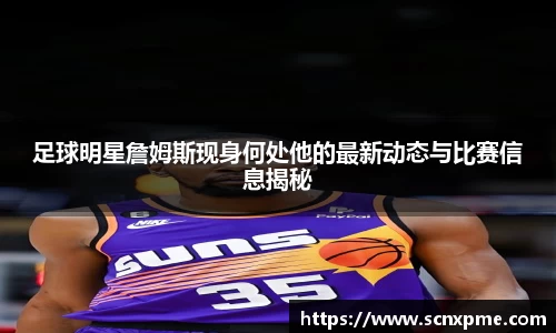 足球明星詹姆斯现身何处他的最新动态与比赛信息揭秘