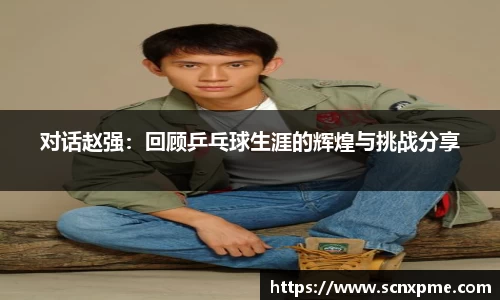 对话赵强：回顾乒乓球生涯的辉煌与挑战分享