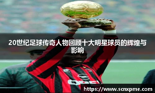 20世纪足球传奇人物回顾十大明星球员的辉煌与影响