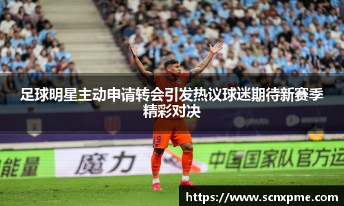 足球明星主动申请转会引发热议球迷期待新赛季精彩对决