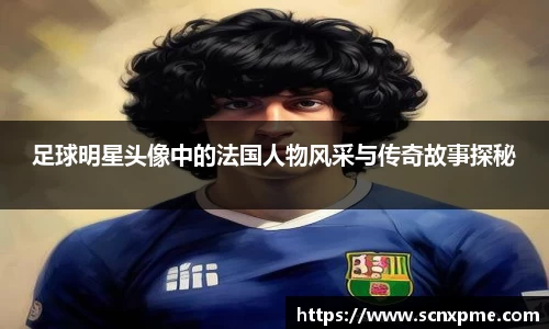 足球明星头像中的法国人物风采与传奇故事探秘
