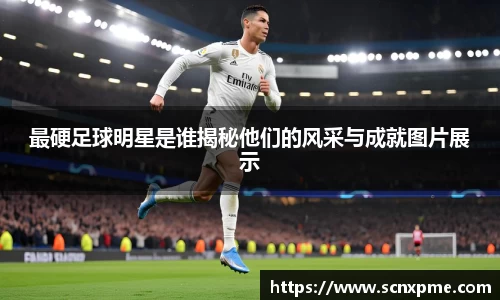最硬足球明星是谁揭秘他们的风采与成就图片展示