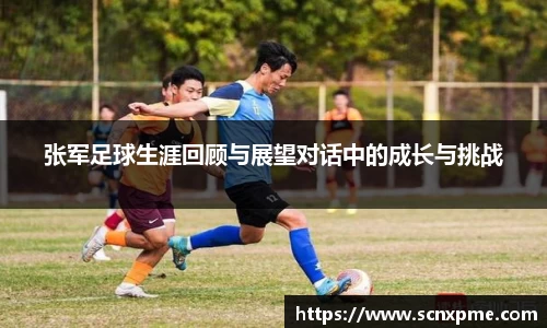 张军足球生涯回顾与展望对话中的成长与挑战
